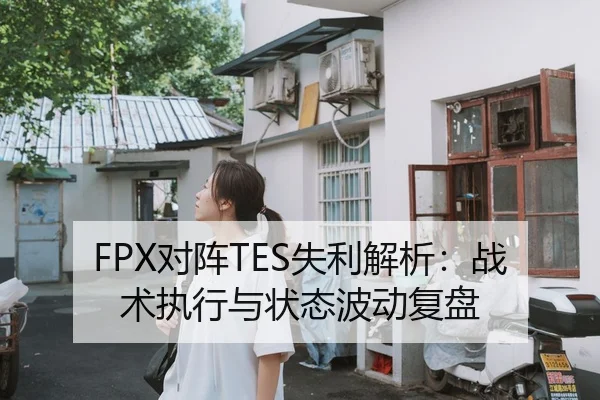 FPX对阵TES失利解析：战术执行与状态波动复盘