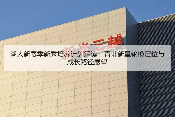 湖人新赛季新秀培养计划解读：青训新星轮换定位与成长路径展望