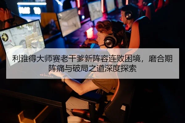 利雅得大师赛老干爹新阵容连败困境，磨合期阵痛与破局之道深度探索